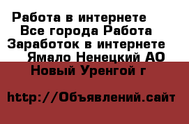   Работа в интернете!!! - Все города Работа » Заработок в интернете   . Ямало-Ненецкий АО,Новый Уренгой г.